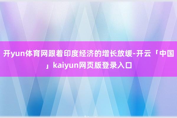 开yun体育网跟着印度经济的增长放缓-开云「中国」kaiyun网页版登录入口