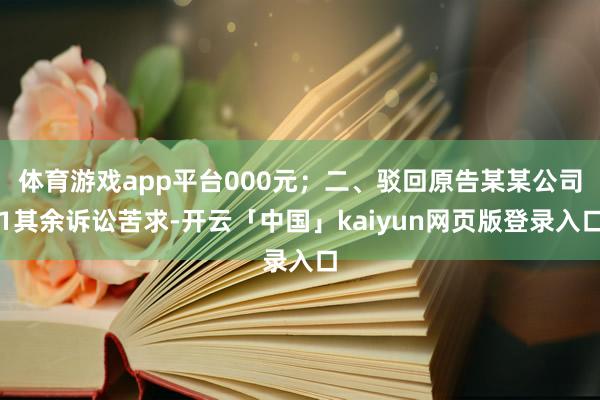 体育游戏app平台000元；二、驳回原告某某公司1其余诉讼苦求-开云「中国」kaiyun网页版登录入口