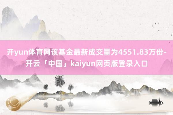 开yun体育网该基金最新成交量为4551.83万份-开云「中国」kaiyun网页版登录入口