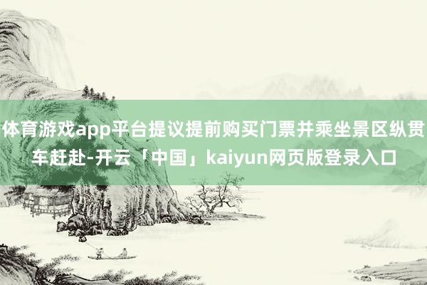 体育游戏app平台提议提前购买门票并乘坐景区纵贯车赶赴-开云「中国」kaiyun网页版登录入口