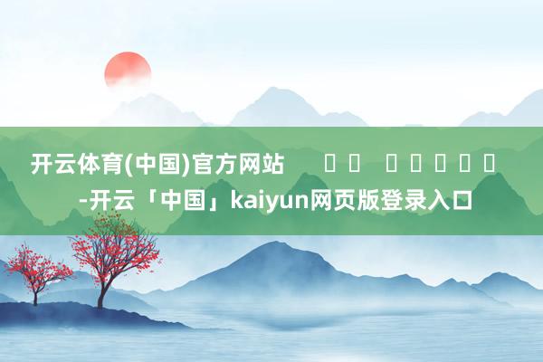 开云体育(中国)官方网站      		  					  -开云「中国」kaiyun网页版登录入口