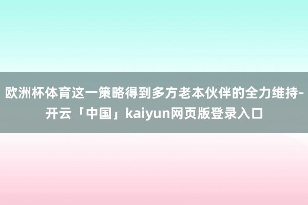 欧洲杯体育这一策略得到多方老本伙伴的全力维持-开云「中国」kaiyun网页版登录入口