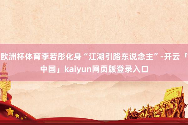 欧洲杯体育李若彤化身“江湖引路东说念主”-开云「中国」kaiyun网页版登录入口