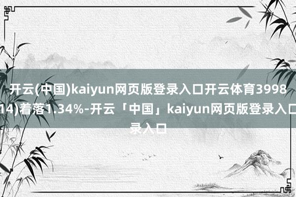 开云(中国)kaiyun网页版登录入口开云体育399814)着落1.34%-开云「中国」kaiyun网页版登录入口
