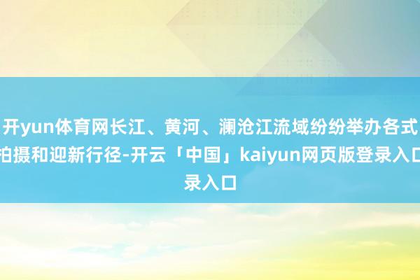开yun体育网长江、黄河、澜沧江流域纷纷举办各式拍摄和迎新行径-开云「中国」kaiyun网页版登录入口