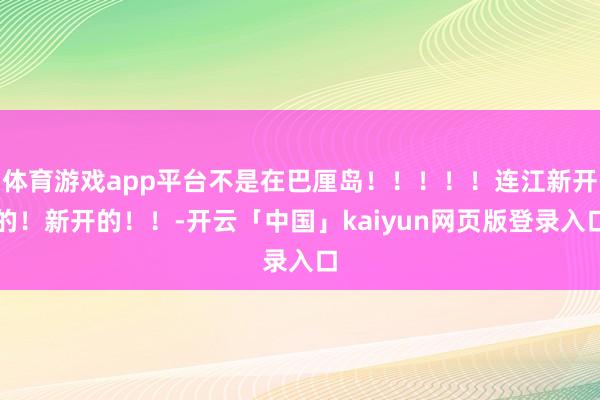 体育游戏app平台不是在巴厘岛！！！！！连江新开的！新开的！！-开云「中国」kaiyun网页版登录入口