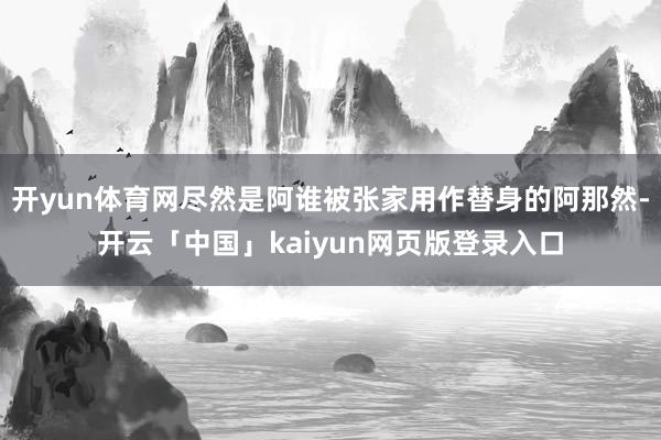 开yun体育网尽然是阿谁被张家用作替身的阿那然-开云「中国」kaiyun网页版登录入口