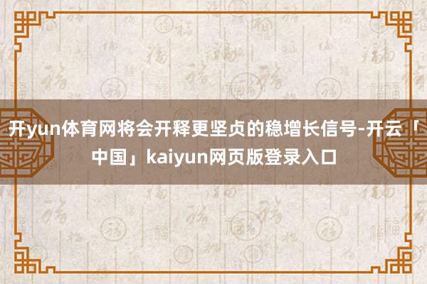 开yun体育网将会开释更坚贞的稳增长信号-开云「中国」kaiyun网页版登录入口
