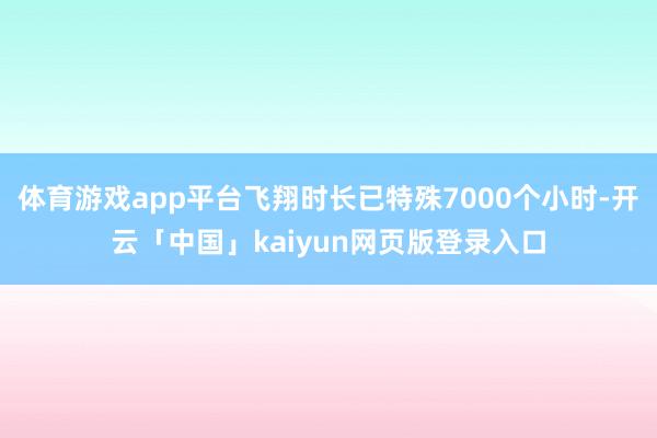 体育游戏app平台飞翔时长已特殊7000个小时-开云「中国」kaiyun网页版登录入口