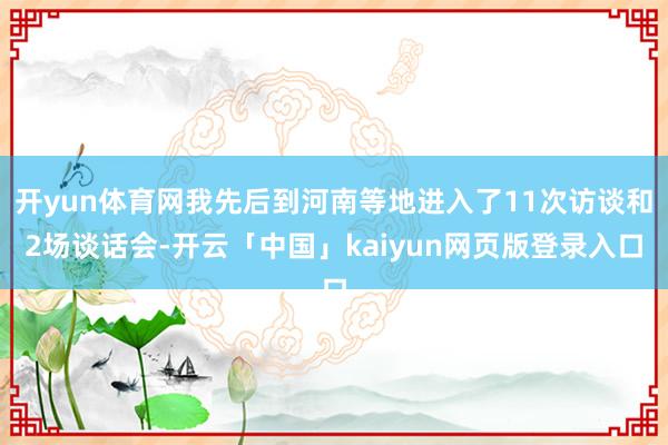 开yun体育网我先后到河南等地进入了11次访谈和2场谈话会-开云「中国」kaiyun网页版登录入口