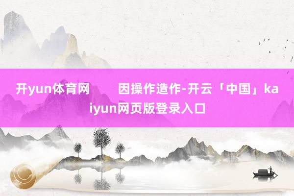 开yun体育网        因操作造作-开云「中国」kaiyun网页版登录入口