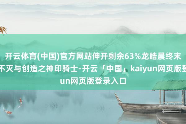 开云体育(中国)官方网站伸开剩余63%龙皓晨终末成为了不灭与创造之神印骑士-开云「中国」kaiyun网页版登录入口