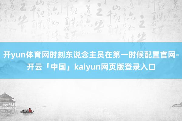 开yun体育网时刻东说念主员在第一时候配置官网-开云「中国」kaiyun网页版登录入口