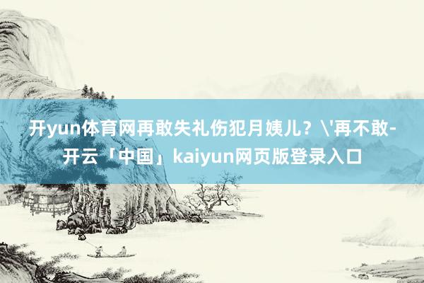 开yun体育网再敢失礼伤犯月姨儿？'再不敢-开云「中国」kaiyun网页版登录入口