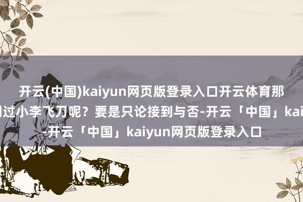 开云(中国)kaiyun网页版登录入口开云体育那么有莫得东谈主接到过小李飞刀呢？要是只论接到与否-开云「中国」kaiyun网页版登录入口