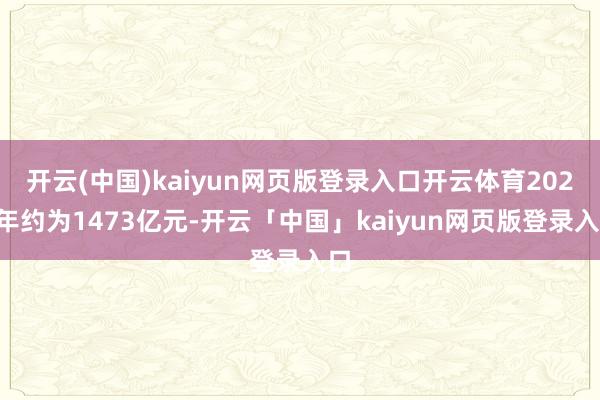 开云(中国)kaiyun网页版登录入口开云体育2023年约为1473亿元-开云「中国」kaiyun网页版登录入口