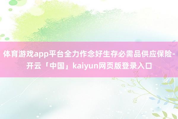 体育游戏app平台全力作念好生存必需品供应保险-开云「中国」kaiyun网页版登录入口