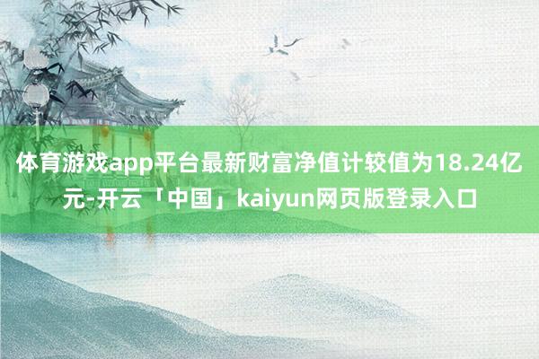 体育游戏app平台最新财富净值计较值为18.24亿元-开云「中国」kaiyun网页版登录入口