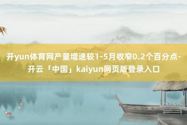 开yun体育网产量增速较1-5月收窄0.2个百分点-开云「中国」kaiyun网页版登录入口