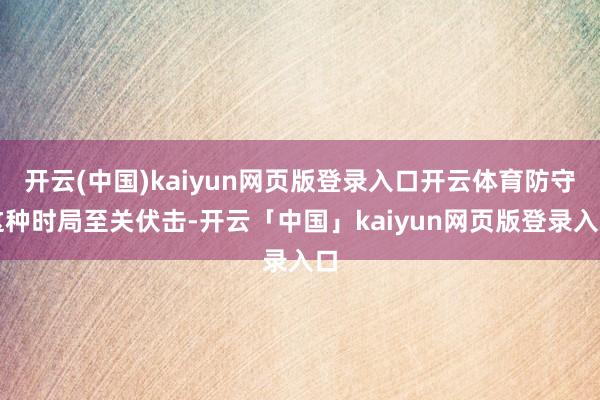 开云(中国)kaiyun网页版登录入口开云体育防守这种时局至关伏击-开云「中国」kaiyun网页版登录入口