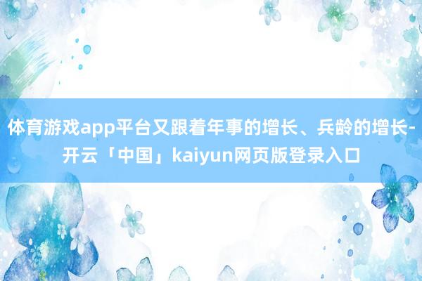 体育游戏app平台又跟着年事的增长、兵龄的增长-开云「中国」kaiyun网页版登录入口