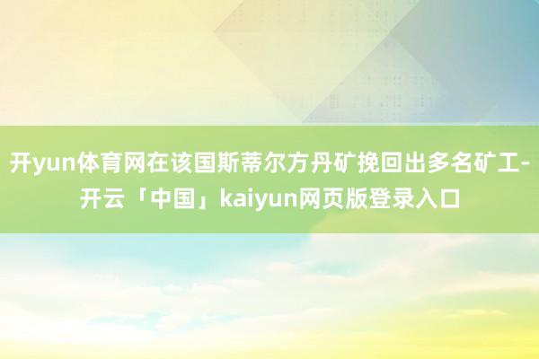 开yun体育网在该国斯蒂尔方丹矿挽回出多名矿工-开云「中国」kaiyun网页版登录入口