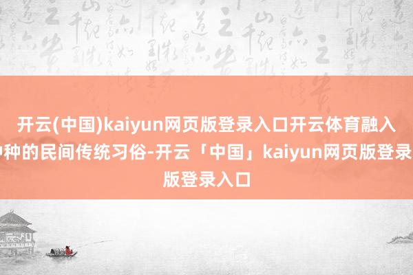 开云(中国)kaiyun网页版登录入口开云体育融入了种种的民间传统习俗-开云「中国」kaiyun网页版登录入口