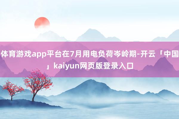 体育游戏app平台在7月用电负荷岑岭期-开云「中国」kaiyun网页版登录入口