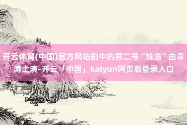 开云体育(中国)官方网站剧中的男二号“钱浩”由章涛上演-开云「中国」kaiyun网页版登录入口