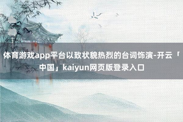 体育游戏app平台以致状貌热烈的台词饰演-开云「中国」kaiyun网页版登录入口