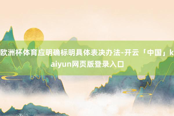 欧洲杯体育应明确标明具体表决办法-开云「中国」kaiyun网页版登录入口