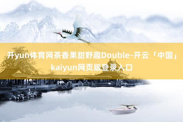 开yun体育网茶香果甜野趣Double-开云「中国」kaiyun网页版登录入口