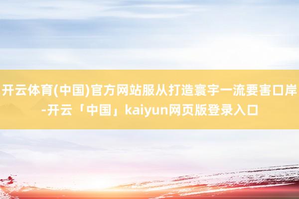开云体育(中国)官方网站服从打造寰宇一流要害口岸-开云「中国」kaiyun网页版登录入口