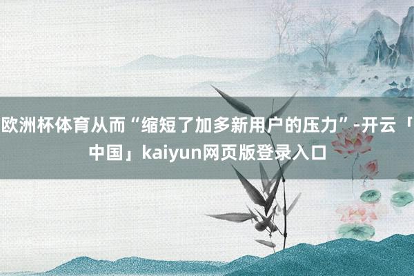 欧洲杯体育从而“缩短了加多新用户的压力”-开云「中国」kaiyun网页版登录入口