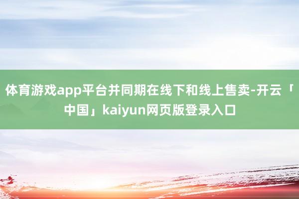 体育游戏app平台并同期在线下和线上售卖-开云「中国」kaiyun网页版登录入口