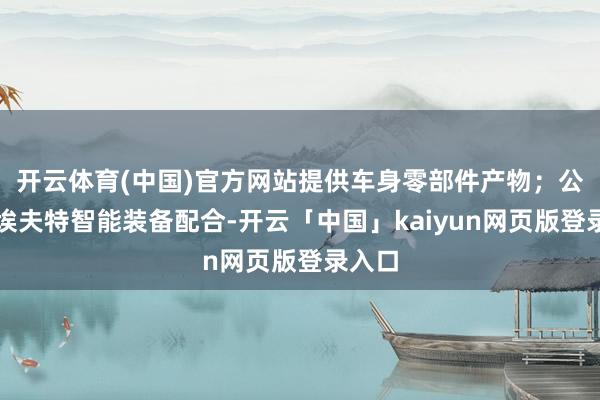 开云体育(中国)官方网站提供车身零部件产物；公司与埃夫特智能装备配合-开云「中国」kaiyun网页版登录入口