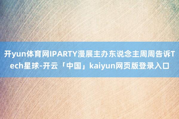 开yun体育网IPARTY漫展主办东说念主周周告诉Tech星球-开云「中国」kaiyun网页版登录入口