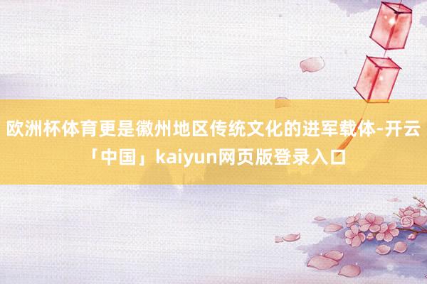 欧洲杯体育更是徽州地区传统文化的进军载体-开云「中国」kaiyun网页版登录入口