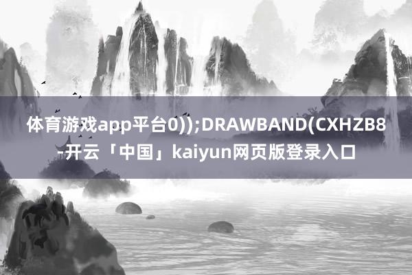 体育游戏app平台0));DRAWBAND(CXHZB8-开云「中国」kaiyun网页版登录入口