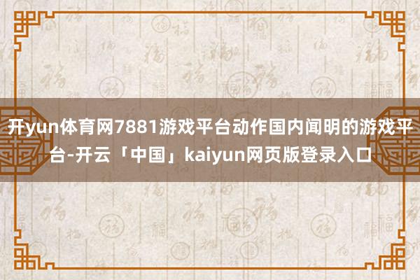 开yun体育网7881游戏平台动作国内闻明的游戏平台-开云「中国」kaiyun网页版登录入口