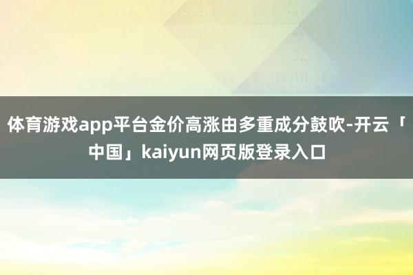 体育游戏app平台金价高涨由多重成分鼓吹-开云「中国」kaiyun网页版登录入口