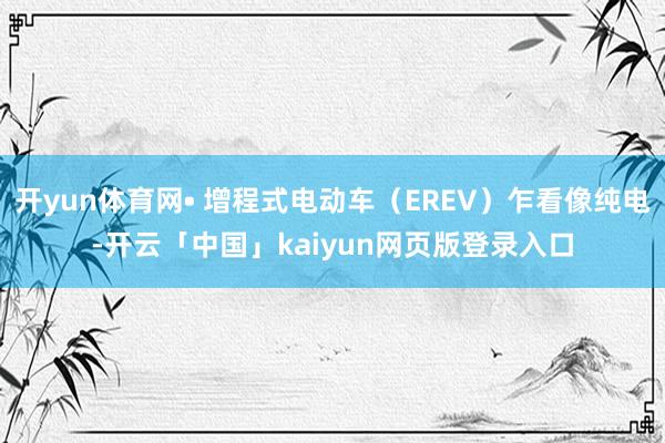 开yun体育网• 增程式电动车（EREV）乍看像纯电-开云「中国」kaiyun网页版登录入口