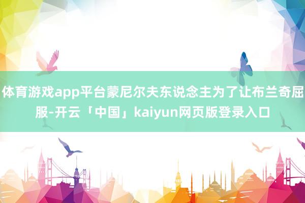 体育游戏app平台蒙尼尔夫东说念主为了让布兰奇屈服-开云「中国」kaiyun网页版登录入口