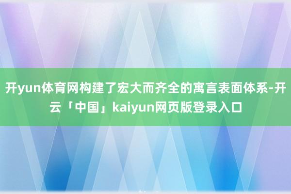 开yun体育网构建了宏大而齐全的寓言表面体系-开云「中国」kaiyun网页版登录入口