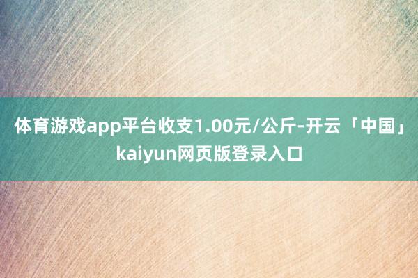 体育游戏app平台收支1.00元/公斤-开云「中国」kaiyun网页版登录入口