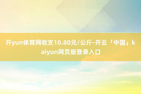 开yun体育网收支10.80元/公斤-开云「中国」kaiyun网页版登录入口