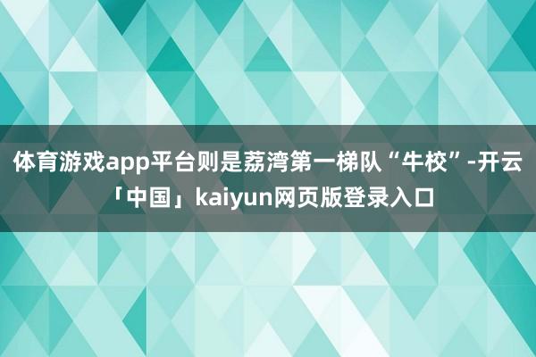 体育游戏app平台则是荔湾第一梯队“牛校”-开云「中国」kaiyun网页版登录入口