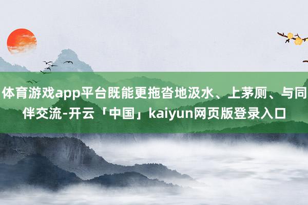 体育游戏app平台既能更拖沓地汲水、上茅厕、与同伴交流-开云「中国」kaiyun网页版登录入口