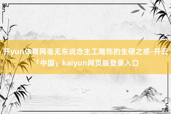开yun体育网毫无东说念主工雕饰的生硬之感-开云「中国」kaiyun网页版登录入口