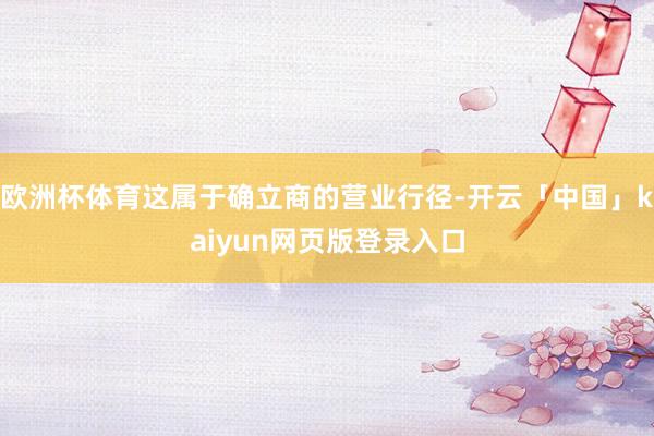 欧洲杯体育这属于确立商的营业行径-开云「中国」kaiyun网页版登录入口